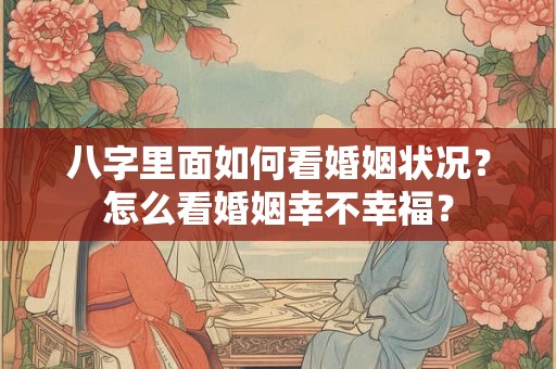 八字里面如何看婚姻状况？怎么看婚姻幸不幸福？