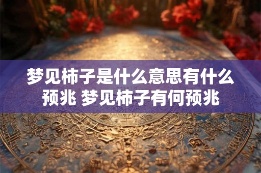 梦见柿子是什么意思有什么预兆 梦见柿子有何预兆 梦见柿子是什么意思有什么预兆 梦见柿子有何预兆