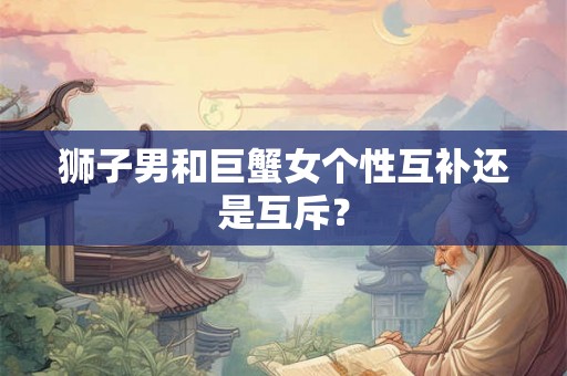 狮子男和巨蟹女个性互补还是互斥？
