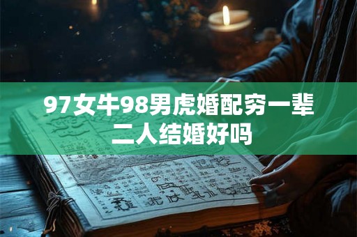 97女牛98男虎婚配穷一辈 二人结婚好吗