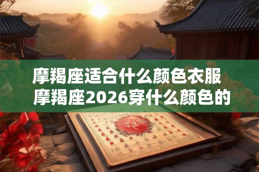 摩羯座适合什么颜色衣服 摩羯座2026穿什么颜色的衣服最幸运 摩羯座适合什么颜色衣服 摩羯座2026穿什么颜色的衣服最幸运