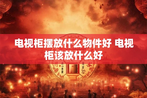 电视柜摆放什么物件好 电视柜该放什么好