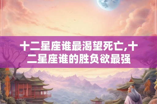 十二星座谁最渴望死亡,十二星座谁的胜负欲最强 十二星座谁最渴望死亡,十二星座谁的胜负欲最强