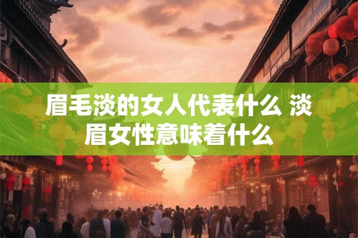 眉毛淡的女人代表什么 淡眉女性意味着什么 眉毛淡的女人代表什么 淡眉女性意味着什么