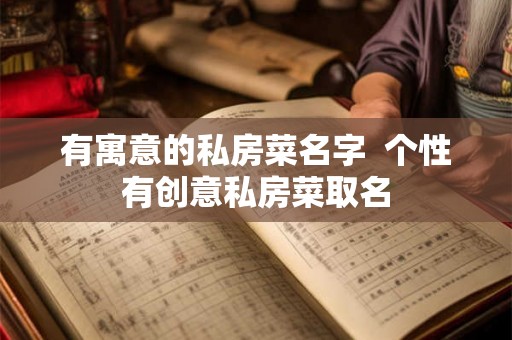 有寓意的私房菜名字 个性有创意私房菜取名 有寓意的私房菜名字 个性有创意私房菜取名