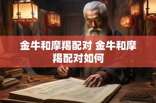 金牛和摩羯配对 金牛和摩羯配对如何