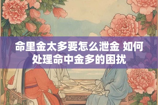 命里金太多要怎么泄金 如何处理命中金多的困扰 命里金太多要怎么泄金 如何处理命中金多的困扰