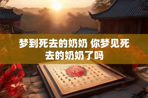 梦到死去的奶奶 你梦见死去的奶奶了吗