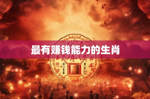 最有赚钱能力的生肖 最有赚钱能力的生肖