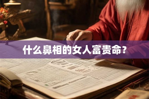 什么鼻相的女人富贵命? 什么鼻相的女人富贵命?