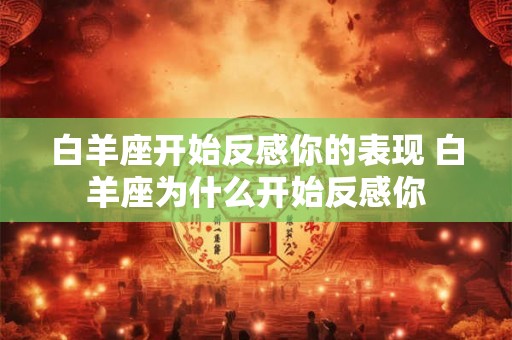 白羊座开始反感你的表现 白羊座为什么开始反感你