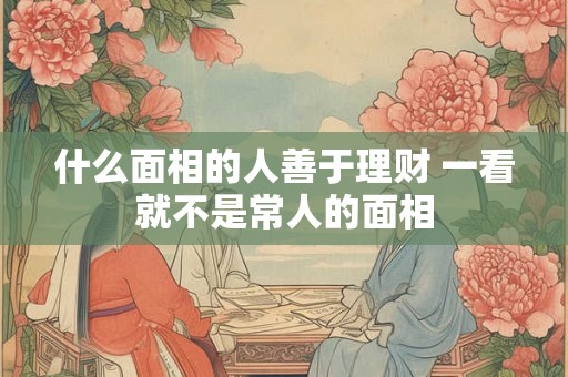 什么面相的人善于理财 一看就不是常人的面相