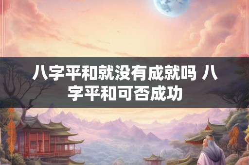 八字平和就没有成就吗 八字平和可否成功