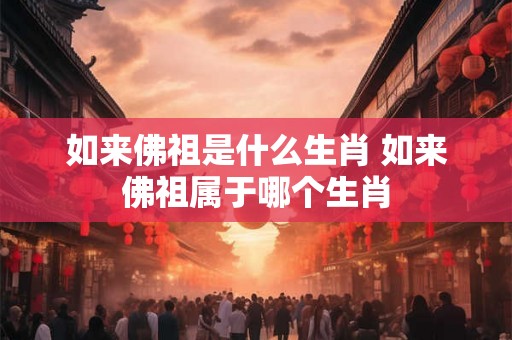 如来佛祖是什么生肖 如来佛祖属于哪个生肖