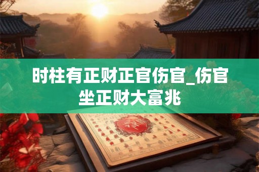 时柱有正财正官伤官_伤官坐正财大富兆