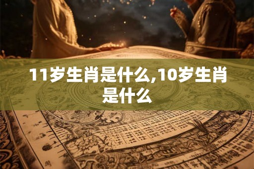 11岁生肖是什么,10岁生肖是什么 11岁生肖是什么,10岁生肖是什么