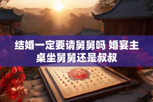 结婚一定要请舅舅吗 婚宴主桌坐舅舅还是叔叔
