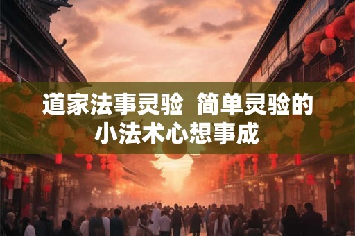 道家法事灵验 简单灵验的小法术心想事成 道家法事灵验 简单灵验的小法术心想事成
