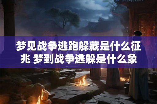 梦见战争逃跑躲藏是什么征兆 梦到战争逃躲是什么象征