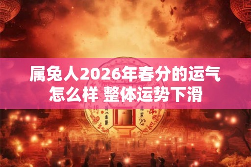 属兔人2026年春分的运气怎么样 整体运势下滑 属兔人2026年春分的运气怎么样 整体运势下滑