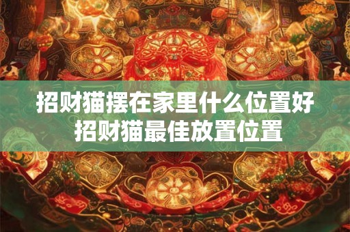 招财猫摆在家里什么位置好 招财猫最佳放置位置 招财猫摆在家里什么位置好 招财猫最佳放置位置