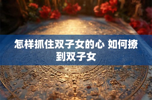 怎样抓住双子女的心 如何撩到双子女