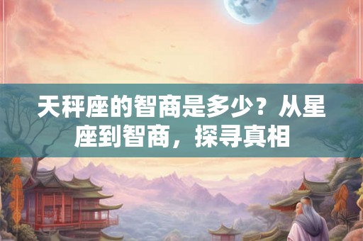 天秤座的智商是多少？从星座到智商，探寻真相