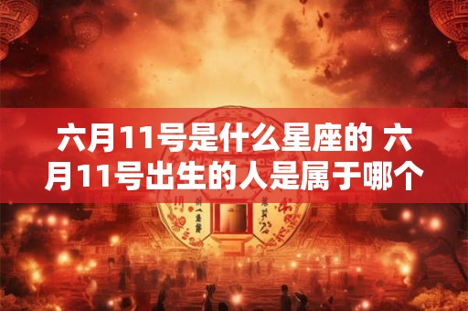 六月11号是什么星座的 六月11号出生的人是属于哪个星座的