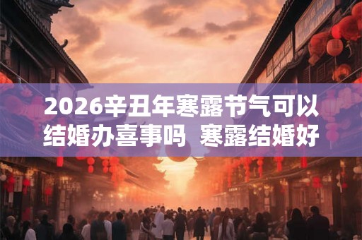 2026辛丑年寒露节气可以结婚办喜事吗 寒露结婚好不好 2026辛丑年寒露节气可以结婚办喜事吗 寒露结婚好不好