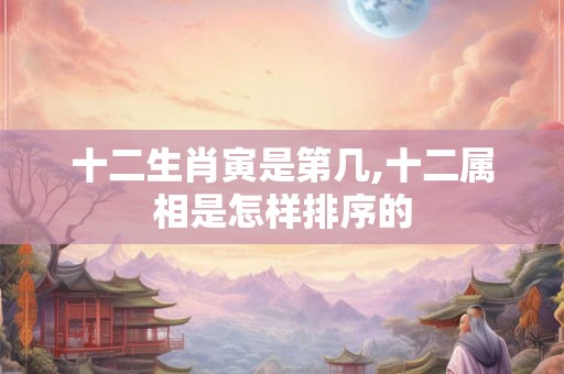 十二生肖寅是第几,十二属相是怎样排序的