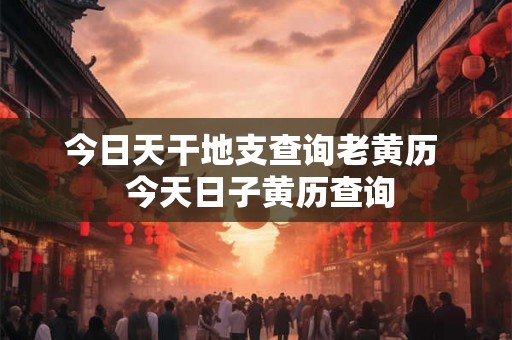 今日天干地支查询老黄历  今天日子黄历查询