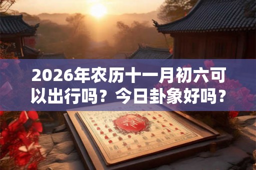 2026年农历十一月初六可以出行吗?今日卦象好吗? 2026年农历十一月初六可以出行吗?今日卦象好吗?