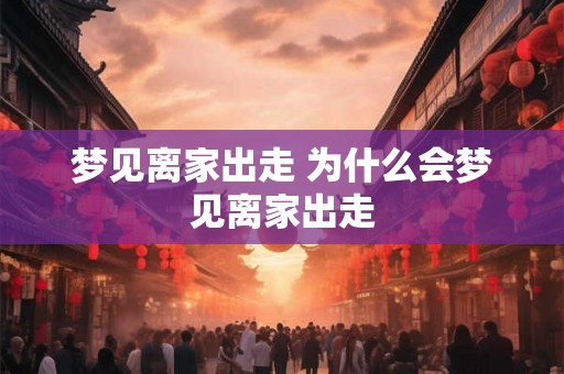 梦见离家出走 为什么会梦见离家出走 梦见离家出走 为什么会梦见离家出走