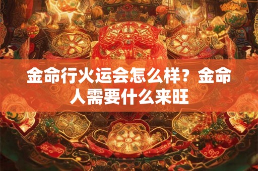 金命行火运会怎么样?金命人需要什么来旺 金命行火运会怎么样?金命人需要什么来旺