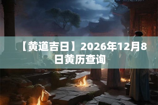 【黄道吉日】2026年12月8日黄历查询