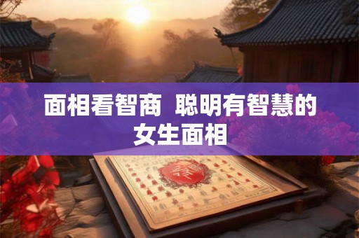 面相看智商 聪明有智慧的女生面相 面相看智商 聪明有智慧的女生面相