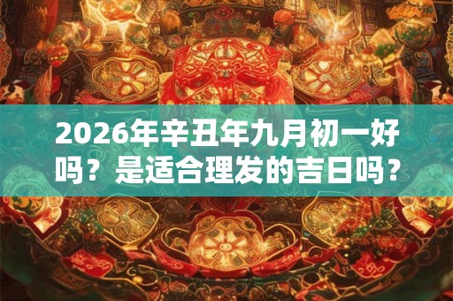 2026年辛丑年九月初一好吗？是适合理发的吉日吗？