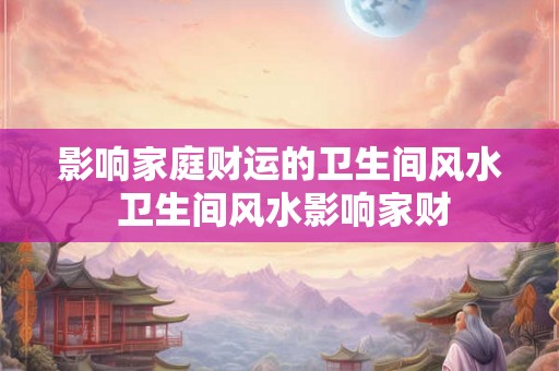 影响家庭财运的卫生间风水 卫生间风水影响家财