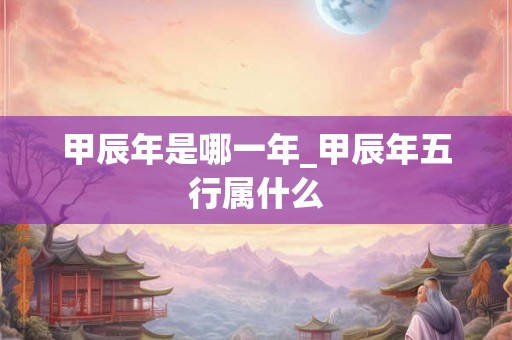 甲辰年是哪一年_甲辰年五行属什么