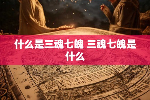 什么是三魂七魄 三魂七魄是什么