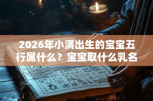 2026年小满出生的宝宝五行属什么?宝宝取什么乳名小名好? 2026年小满出生的宝宝五行属什么?宝宝取什么乳名小名好?