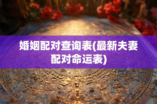 婚姻配对查询表(最新夫妻配对命运表)