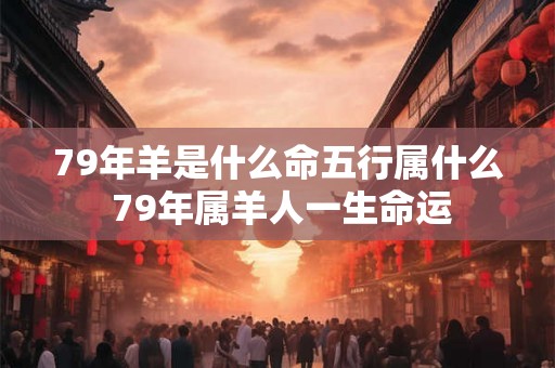 79年羊是什么命五行属什么 79年属羊人一生命运