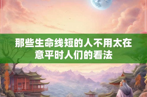 那些生命线短的人不用太在意平时人们的看法
