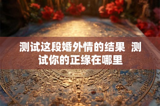 测试这段婚外情的结果  测试你的正缘在哪里