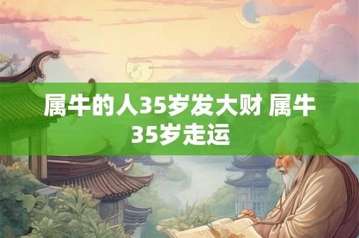 属牛的人35岁发大财 属牛35岁走运