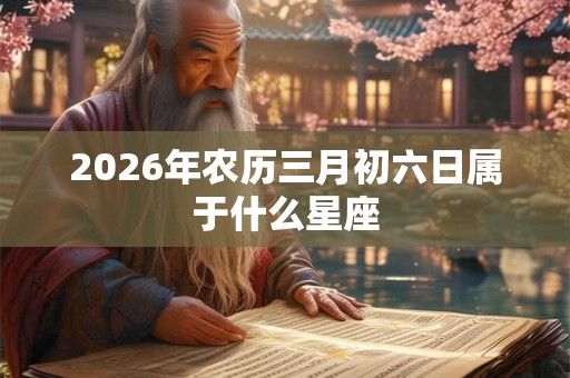 2026年农历三月初六日属于什么星座