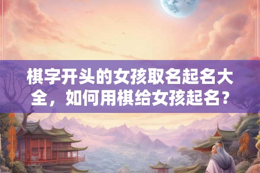棋字开头的女孩取名起名大全,如何用棋给女孩起名? 棋字开头的女孩取名起名大全,如何用棋给女孩起名?