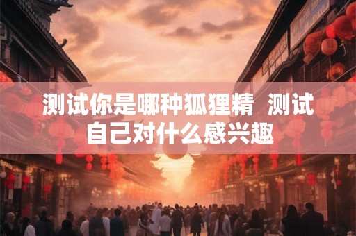 测试你是哪种狐狸精  测试自己对什么感兴趣