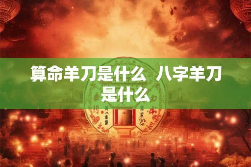 算命羊刀是什么 八字羊刀是什么 算命羊刀是什么 八字羊刀是什么